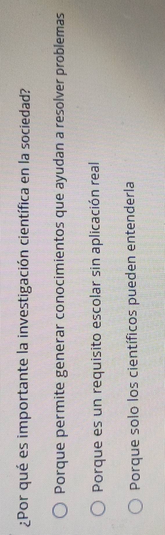 ¿Por qué es importante la investigación científica en la sociedad?
Porque permite generar conocimientos que ayudan a resolver problemas
Porque es un requisito escolar sin aplicación real
Porque solo los científicos pueden entenderla