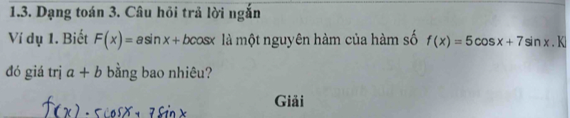 Dạng toán 3. Câu hồi trả lời ngắn 
Ví dụ 1. Biết F(x)=asin x+ bcos x là một nguyên hàm của hàm số f(x)=5cos x+7sin x. K 
đó giá trị a+b bằng bao nhiêu? 
Giải