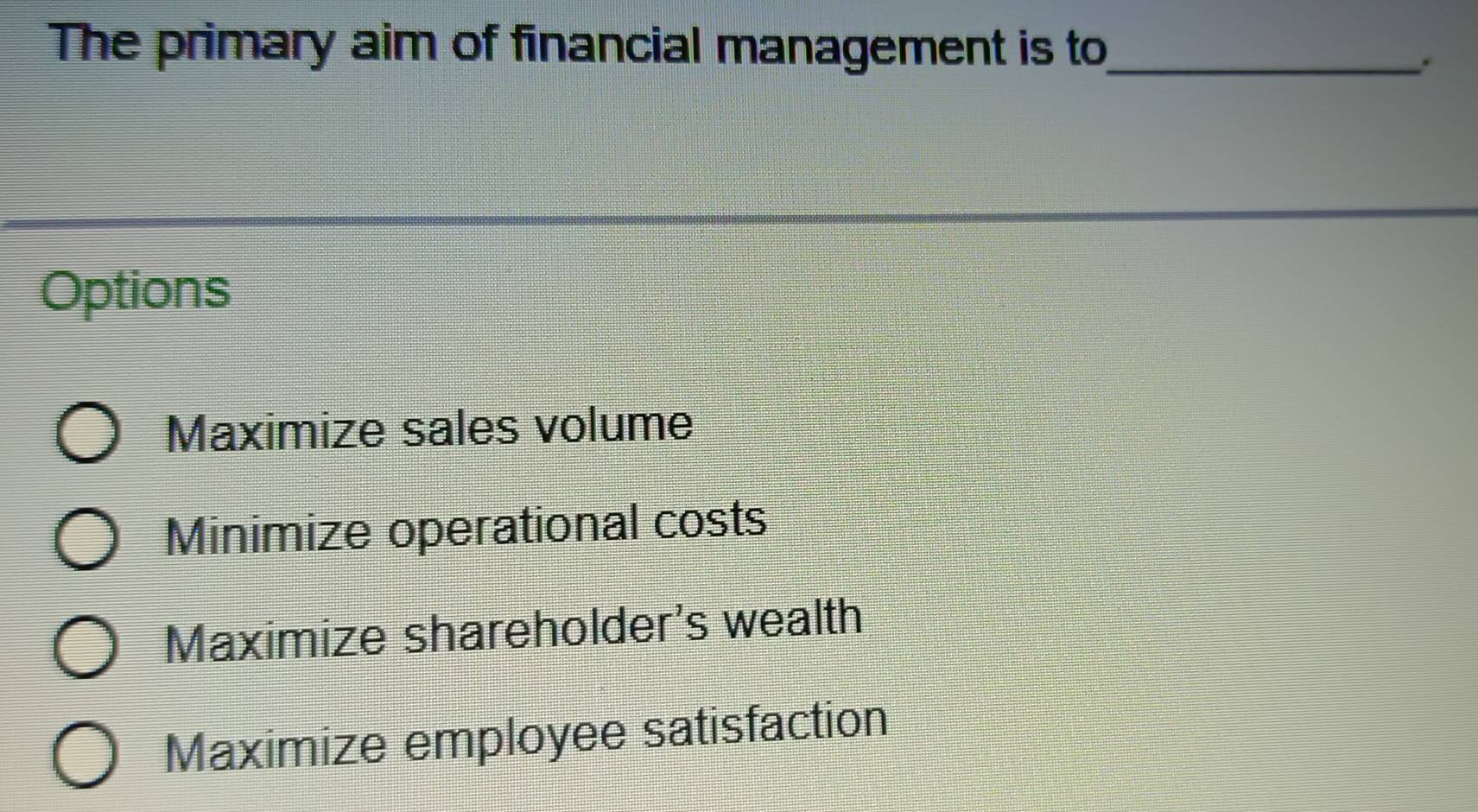 The primary aim of financial management is to_
Options
Maximize sales volume
Minimize operational costs
Maximize shareholder's wealth
Maximize employee satisfaction