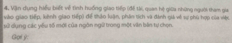 Vận dụng hiểu biết về tình huống giao tiếp (đề tài, quan hệ giữa những người tham gia 
vào giao tiếp, kênh giao tiếp) để thảo luận, phân tích và đánh giá về sự phù hợp của việc 
sử dụng các yếu tố mới của ngôn ngữ trong một văn bản tự chọn. 
Gợi ý: