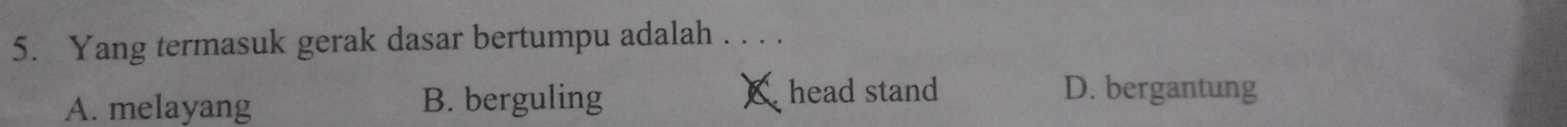 Yang termasuk gerak dasar bertumpu adalah . . . .
A. melayang B. berguling &head stand D. bergantung
