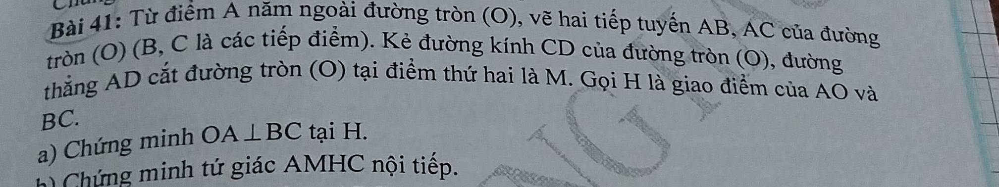 Từ điểm A năm ngoài đường tròn (O), vẽ hai tiếp tuyến AB, AC của đường 
tròn (O) (B, C là các tiếp điểm). Kẻ đường kính CD của đường tròn (O), đường 
thắng AD cắt đường tròn (O) tại điểm thứ hai là M. Gọi H là giao điểm của AO và
BC. 
a) Chứng minh OA⊥ BC tại H. 
h g m inh tứ giác AMHC nội tiếp.