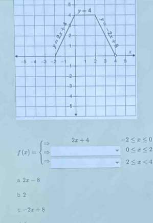 5
f(x)=beginarrayl Rightarrow  Rightarrow  Rightarrow endarray. beginarrayr 2x+4-2≤ x≤ 0 -0≤ x≤ 2 -2≤ x<4endarray.
a. 2x-8
b 2
C. -2x+8