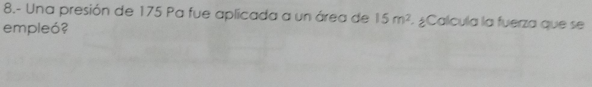 8.- Una presión de 175 Pa fue aplicada a un área de 15m^2 l ¿Calcula la fuerza que se 
empleó?