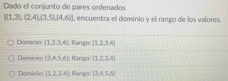 Dado el conjunto de pares ordenados
 (1,3),(2,4),(3,5),(4,6) , encuentra el dominio y el rango de los valores.
Dominio:  1,2,3,4; Rango:  1,2,3,4
Dominio:  3,4,5,6; Rango:  1,2,3,4
Dominio:  1,2,3,4; Rango:  3,4,5,6