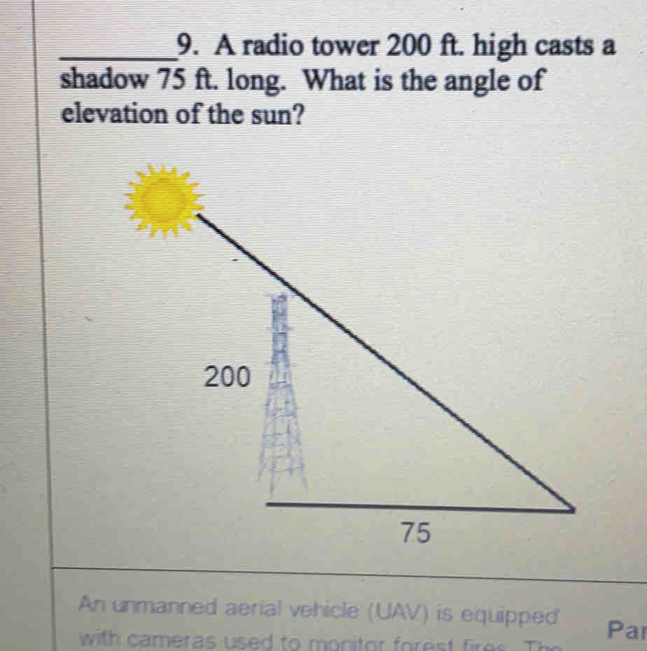 A radio tower 200 ft. high casts a
shadow 75 ft. long.  What is the angle of
elevation of the sun?
An unmanned aerial vehicle (UAV) is equipped Pai
with cameras used to monitor forest fires . Tr