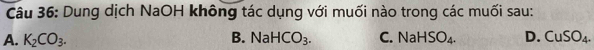 Dung dịch NaOH không tác dụng với muối nào trong các muối sau:
A. K_2CO_3. B. NaHCO_3. C. NaHSO_4. D. CuSO_4.