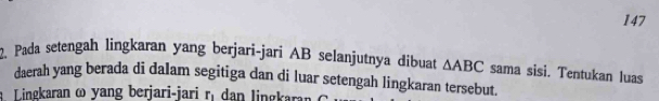 147 
2. Pada setengah lingkaran yang berjari-jari AB selanjutnya dibuat △ ABC sama sisi. Tentukan luas 
daerah yang berada di dalam segitiga dan di luar setengah lingkaran tersebut. 
a Lingkaran ω yang berjari-jari ri dan lingkaran G