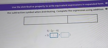 Use the distributive property to write equivalent expressions in expanded form. 
the subtraction symbol when distributing. Complete the expression using addition.
5(-2y-6)
=5(□ +□ )