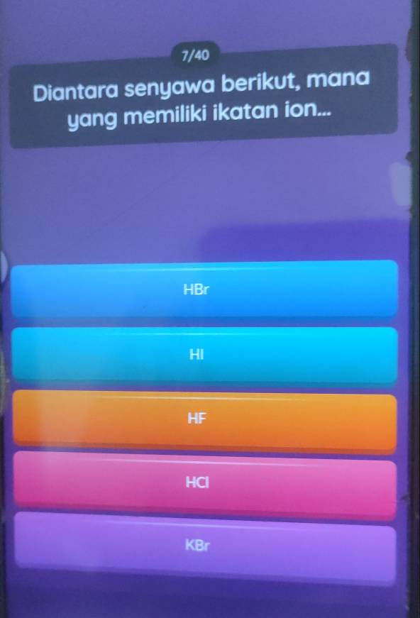 7/40
Diantara senyawa berikut, mana
yang memiliki ikatan ion...
HBr
HI
HF
HCl
KBr