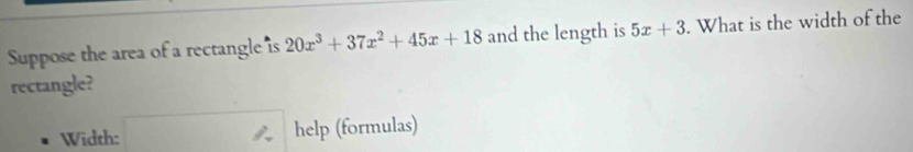 Suppose the area of a rectangle is 20x^3+37x^2+45x+18 and the length is 5x+3. What is the width of the 
rectangle? 
Width: help (formulas)