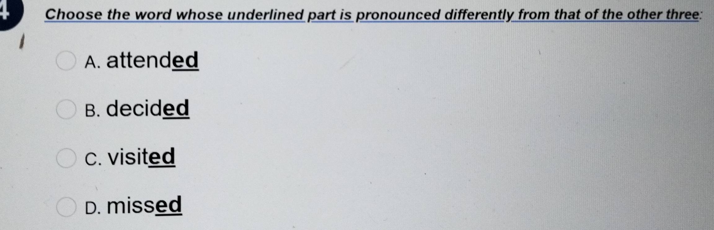 Choose the word whose underlined part is pronounced differently from that of the other three:
A. attended
B. decided
c. visited
D. missed