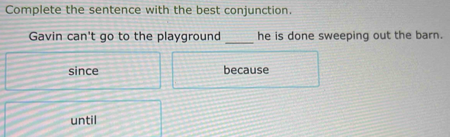 Complete the sentence with the best conjunction.
_
Gavin can't go to the playground he is done sweeping out the barn.
since because
until