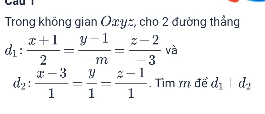 Cau
Trong không gian Oxyz, cho 2 đường thẳng
d_1: (x+1)/2 = (y-1)/-m = (z-2)/-3  và
d_2: (x-3)/1 = y/1 = (z-1)/1 . Tìm m để d_1⊥ d_2