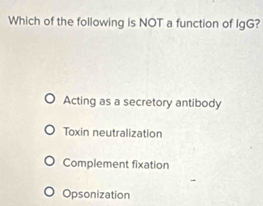 Which of the following is NOT a function of IgG?
Acting as a secretory antibody
Toxin neutralization
Complement fixation
Opsonization