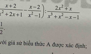  (x+2)/x^2+2x+1 - (x-2)/x^2-1 ): (2x^2+x)/x^3+x^2-x-1 
 1/2 . 
gới giả sử biểu thức A được xác định;