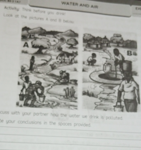 WATER AND AIR 
Activity: Think before you drink! 
Look at the pictures A and B below 
cuss with your partner how the water we drink is polluted. 
_ 
te your conclusions in the spaces provided. 
_ 
_