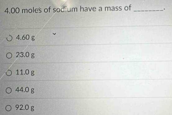 4.00 moles of sodium have a mass of _.
4.60 g
23.0 g
11.0 g
44.0 g
92.0 g