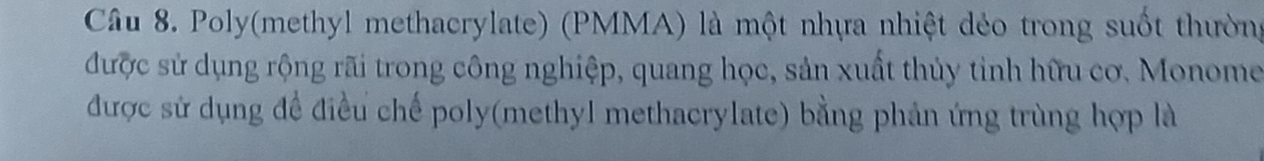 Poly(methyl methacrylate) (PMMA) là một nhựa nhiệt dẻo trong suốt thường 
được sử dụng rộng rãi trong công nghiệp, quang học, sản xuất thủy tỉnh hữu cơ. Monome 
được sử dụng đề điều chế poly(methyl methacrylate) bằng phản ứng trùng hợp là