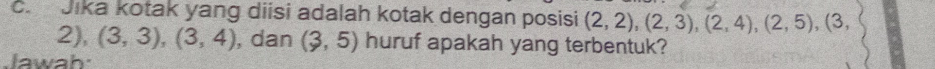 Jika kotak yang diisi adalah kotak dengan posisi (2,2), (2,3), (2,4), (2,5), (3,
2), (3,3), (3,4) , dan (3,5) huruf apakah yang terbentuk? 
Jawah: