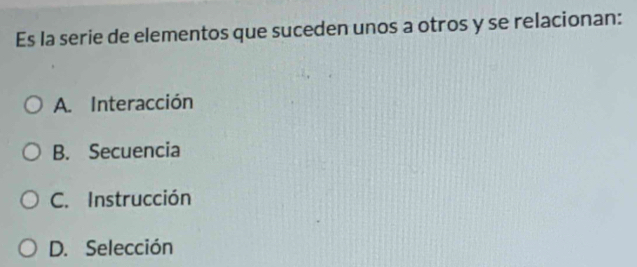 Es la serie de elementos que suceden unos a otros y se relacionan:
A. Interacción
B. Secuencia
C. Instrucción
D. Selección