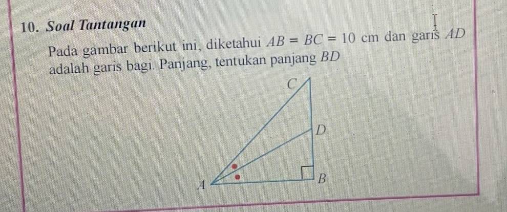 Soal Tantangan 
Pada gambar berikut ini, diketahui AB=BC=10cm dan gars AD
adalah garis bagi. Panjang, tentukan panjang BD