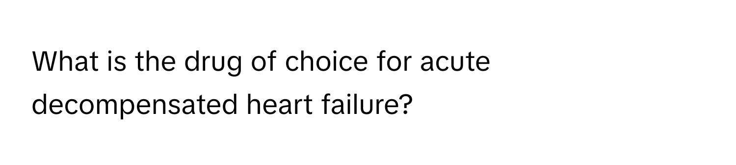 What is the drug of choice for acute decompensated heart failure?