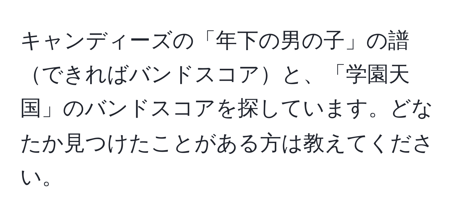 キャンディーズの「年下の男の子」の譜できればバンドスコアと、「学園天国」のバンドスコアを探しています。どなたか見つけたことがある方は教えてください。