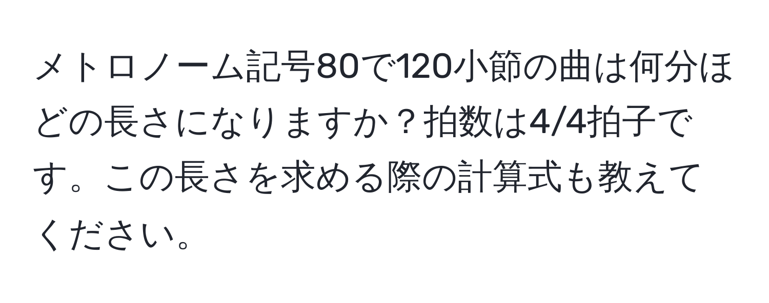 メトロノーム記号80で120小節の曲は何分ほどの長さになりますか？拍数は4/4拍子です。この長さを求める際の計算式も教えてください。