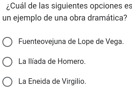 ¿Cuál de las siguientes opciones es
un ejemplo de una obra dramática?
Fuenteovejuna de Lope de Vega.
La Ilíada de Homero.
La Eneida de Virgilio.