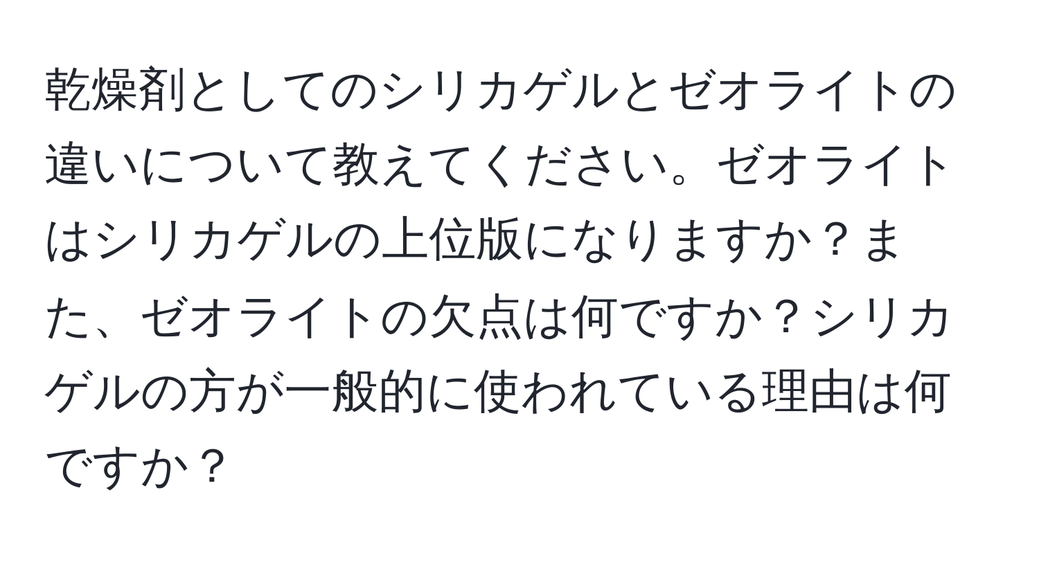 乾燥剤としてのシリカゲルとゼオライトの違いについて教えてください。ゼオライトはシリカゲルの上位版になりますか？また、ゼオライトの欠点は何ですか？シリカゲルの方が一般的に使われている理由は何ですか？