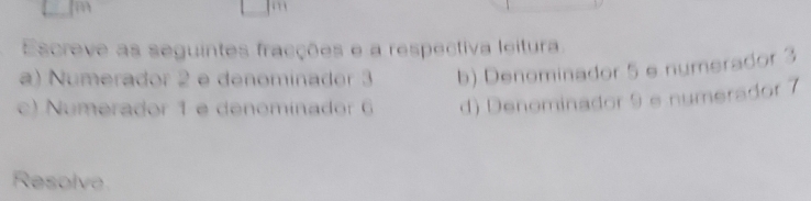 Escreve as seguintes fracções e a respectiva leitura. 
a) Numerador 2 e denominador 3 b) Denominador 5 e numerador 3
c) Numerador 1 e denominador 6 d) Denominador 9 e numerador 7
Resolve