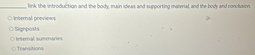 link the introduction and the body, main ideas and supporting material, and the body and conclusion. 
Internal previews 
Signposts 
Internal summaries 
Transitions