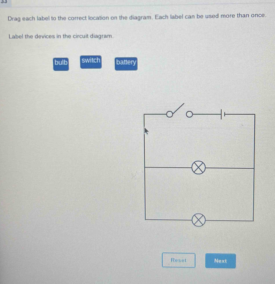 Drag each label to the correct location on the diagram. Each label can be used more than once.
Label the devices in the circuit diagram.
bulb switch battery
Reset Next