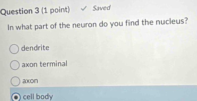 Saved
In what part of the neuron do you find the nucleus?
dendrite
axon terminal
axon
cell body