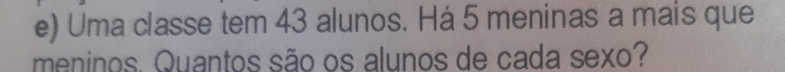 Uma classe tem 43 alunos. Há 5 meninas a mais que 
meninos. Quantos são os alunos de cada sexo?