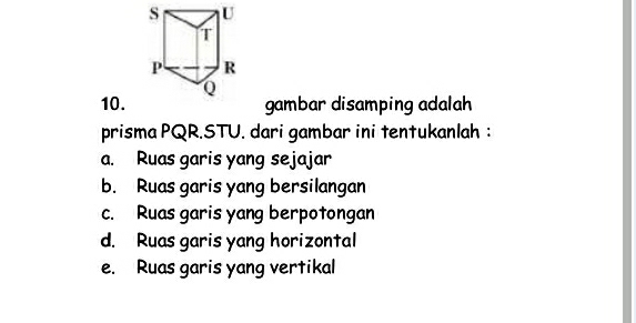 gambar disamping adalah
prisma PQR.STU. dari gambar ini tentukanlah :
a. Ruas garis yang sejajar
b. Ruas garis yang bersilangan
c. Ruas garis yang berpotongan
d. Ruas garis yang horizontal
e. Ruas garis yang vertikal