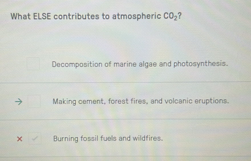 What ELSE contributes to atmospheric CO_2 ?
Decomposition of marine algae and photosynthesis.
Making cement, forest fires, and volcanic eruptions.
surd  Burning fossil fuels and wildfires.