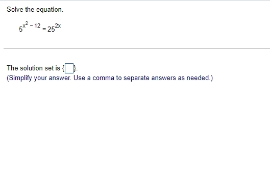 Solve the equation.
5^(x^2)-12=25^(2x)
The solution set is  □ . 
(Simplify your answer. Use a comma to separate answers as needed.)