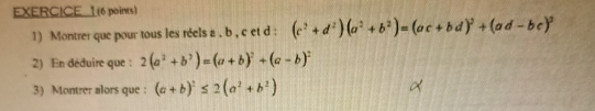 EXERCICE 1(6 points) 
1) Montrer que pour tous les réels a , b , c et d : (c^2+d^2)(a^2+b^2)=(ac+bd)^2+(ad-bc)^2
2) En déduire que : 2(a^2+b^2)=(a+b)^2+(a-b)^2
3) Montrer alors que : (a+b)^2≤ 2(a^2+b^2)