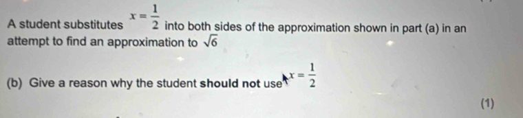 A student substitutes x= 1/2  into both sides of the approximation shown in part (a) in an 
attempt to find an approximation to sqrt(6)
(b) Give a reason why the student should not use x= 1/2 
(1)