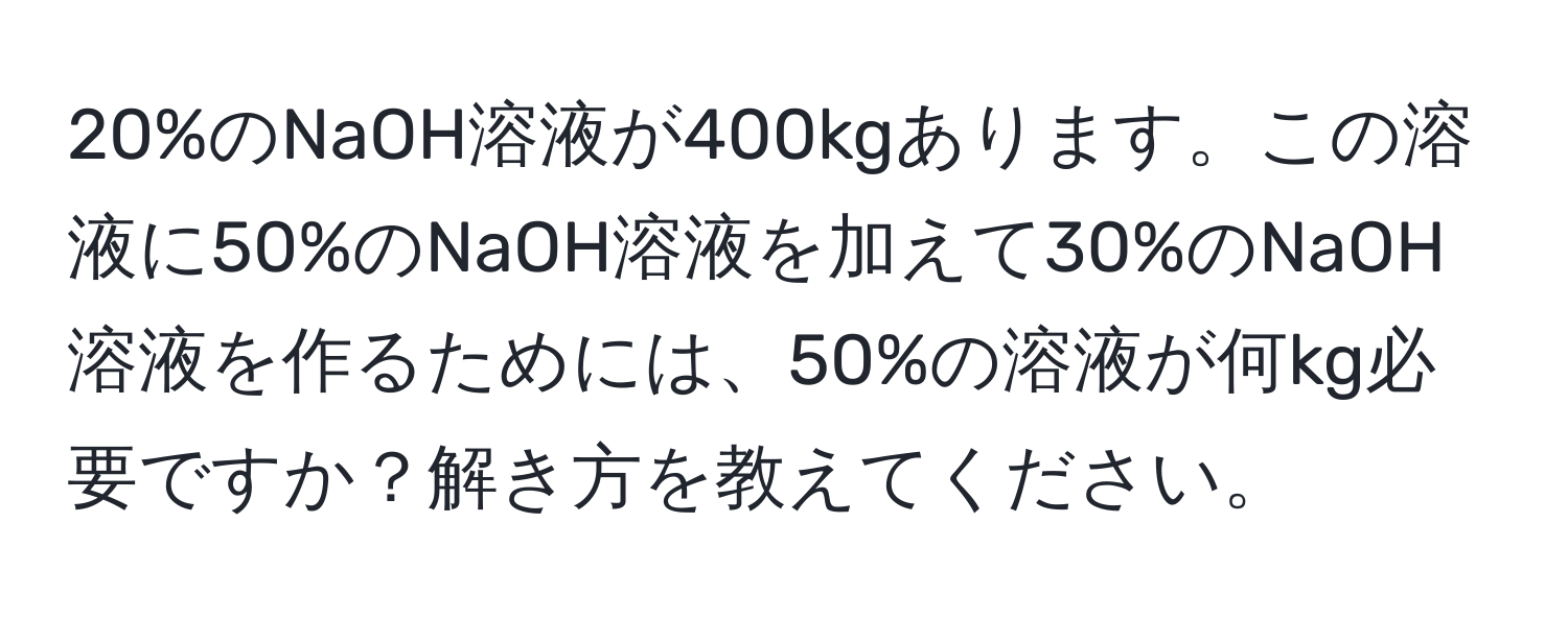 20%のNaOH溶液が400kgあります。この溶液に50%のNaOH溶液を加えて30%のNaOH溶液を作るためには、50%の溶液が何kg必要ですか？解き方を教えてください。