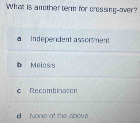 What is another term for crossing-over?
a Independent assortment
b Meiosis
c Recombination
d None of the above