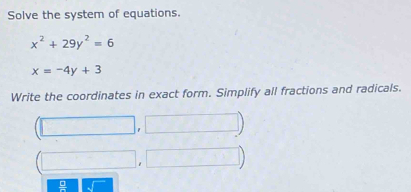 Solve the system of equations.
x^2+29y^2=6
x=-4y+3
Write the coordinates in exact form. Simplify all fractions and radicals. 
□ ) 
(□ ,□ 1^2
□ ,□ □°
□ 
 □ /□   sqrt()