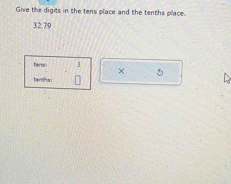 Give the digits in the tens place and the tenths place.
32.79
tens: 3
× 
tenths: