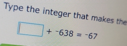 Type the integer that makes the
□ +-638=-67