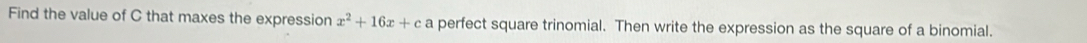 Find the value of C that maxes the expression x^2+16x+c a perfect square trinomial. Then write the expression as the square of a binomial.