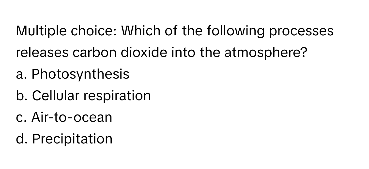 Which of the following processes releases carbon dioxide into the atmosphere?

a. Photosynthesis 
b. Cellular respiration 
c. Air-to-ocean 
d. Precipitation