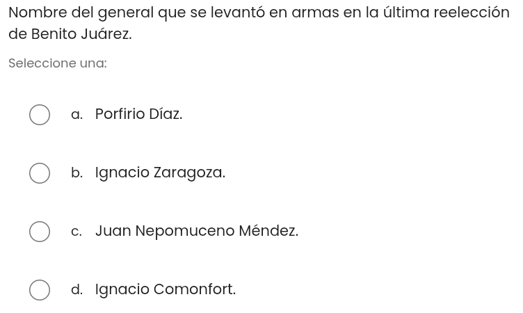 Nombre del general que se levantó en armas en la última reelección
de Benito Juárez.
Seleccione una:
a. Porfirio Díaz.
b. Ignacio Zaragoza.
c. Juan Nepomuceno Méndez.
d. Ignacio Comonfort.