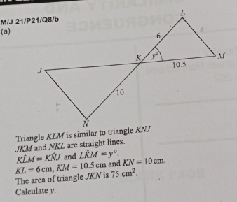 JKM and NKL are straight lines.
Kdot LM=Khat NJ and Lhat KM=y°.
The area of triangle JKN is KL=6cm,KM=10.5cm and KN=10cm.
75cm^2.
Calculate y.